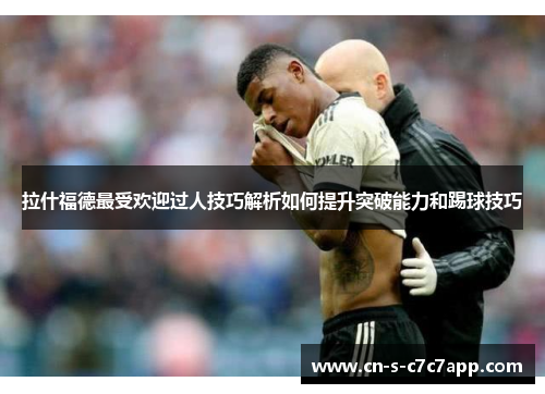 拉什福德最受欢迎过人技巧解析如何提升突破能力和踢球技巧