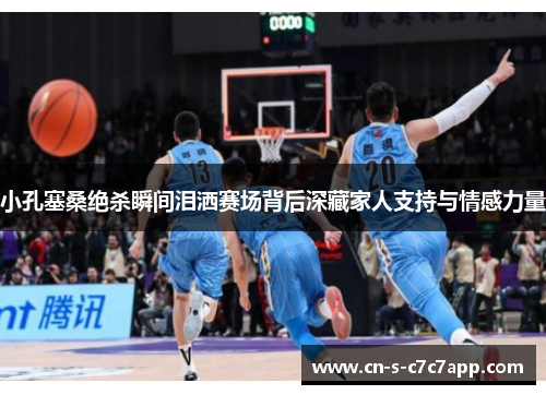 小孔塞桑绝杀瞬间泪洒赛场背后深藏家人支持与情感力量