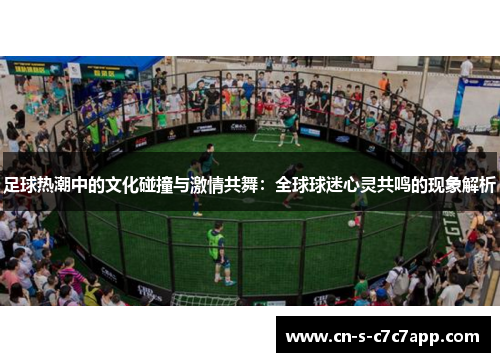 足球热潮中的文化碰撞与激情共舞：全球球迷心灵共鸣的现象解析