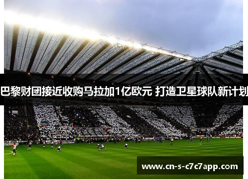 巴黎财团接近收购马拉加1亿欧元 打造卫星球队新计划