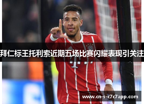 拜仁标王托利索近期五场比赛闪耀表现引关注 拜仁标王托利索近期五场比赛闪耀表现引关注