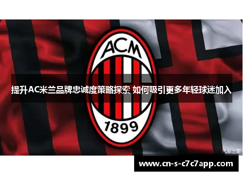 提升AC米兰品牌忠诚度策略探索 如何吸引更多年轻球迷加入 提升AC米兰品牌忠诚度策略探索 如何吸引更多年轻球迷加入