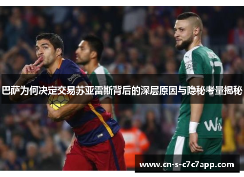 巴萨为何决定交易苏亚雷斯背后的深层原因与隐秘考量揭秘 巴萨为何决定交易苏亚雷斯背后的深层原因与隐秘考量揭秘