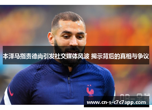 本泽马指责德尚引发社交媒体风波 揭示背后的真相与争议