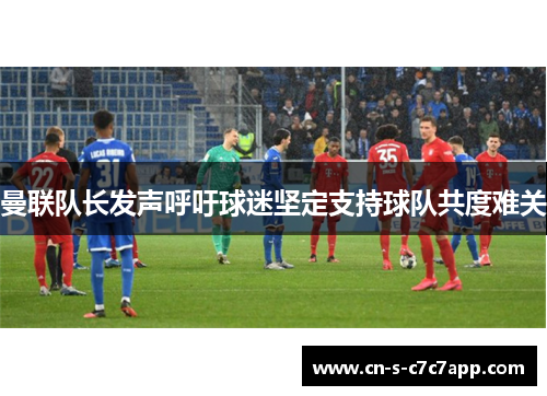 曼联队长发声呼吁球迷坚定支持球队共度难关 曼联队长发声呼吁球迷坚定支持球队共度难关
