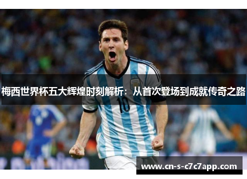 梅西世界杯五大辉煌时刻解析：从首次登场到成就传奇之路