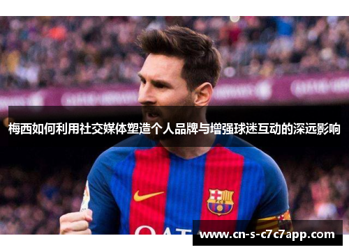 梅西如何利用社交媒体塑造个人品牌与增强球迷互动的深远影响 梅西如何利用社交媒体塑造个人品牌与增强球迷互动的深远影响