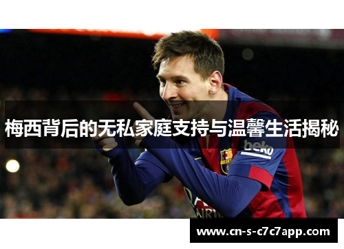 梅西背后的无私家庭支持与温馨生活揭秘