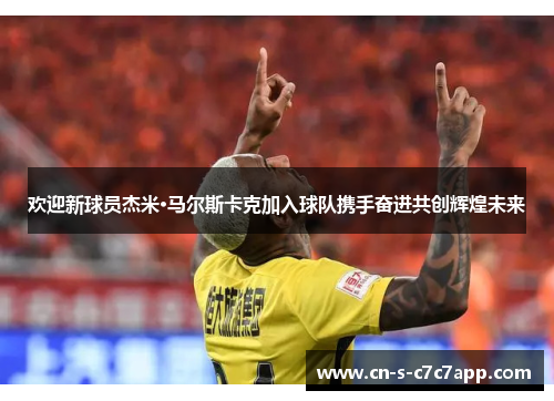 欢迎新球员杰米·马尔斯卡克加入球队携手奋进共创辉煌未来 欢迎新球员杰米·马尔斯卡克加入球队携手奋进共创辉煌未来