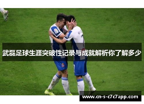 武磊足球生涯突破性记录与成就解析你了解多少