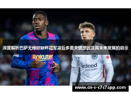 深度解析巴萨无缘欧联杯冠军背后多重关键原因及其未来发展的启示