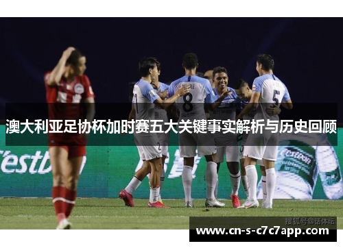 澳大利亚足协杯加时赛五大关键事实解析与历史回顾
