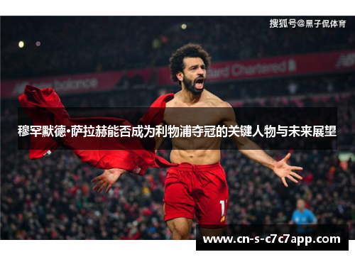 穆罕默德·萨拉赫能否成为利物浦夺冠的关键人物与未来展望