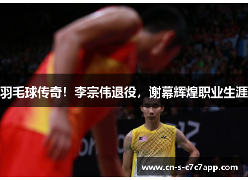 羽毛球传奇！李宗伟退役，谢幕辉煌职业生涯