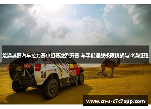 荒漠越野汽车拉力赛小组赛激烈开赛 车手们迎战极限挑战与沙漠征程
