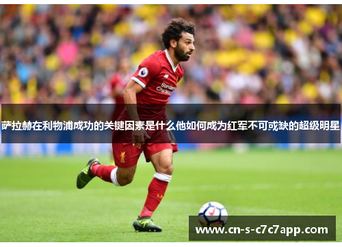 萨拉赫在利物浦成功的关键因素是什么他如何成为红军不可或缺的超级明星