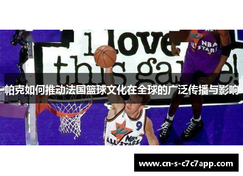 帕克如何推动法国篮球文化在全球的广泛传播与影响 帕克如何推动法国篮球文化在全球的广泛传播与影响