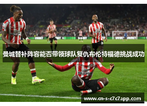 曼城替补阵容能否带领球队复仇布伦特福德挑战成功