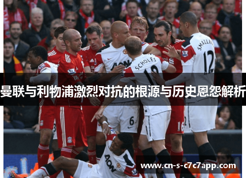 曼联与利物浦激烈对抗的根源与历史恩怨解析