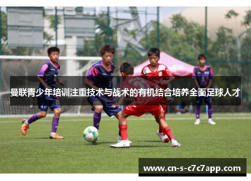 曼联青少年培训注重技术与战术的有机结合培养全面足球人才