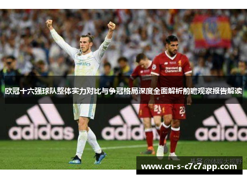 欧冠十六强球队整体实力对比与争冠格局深度全面解析前瞻观察报告解读 欧冠十六强球队整体实力对比与争冠格局深度全面解析前瞻观察报告解读