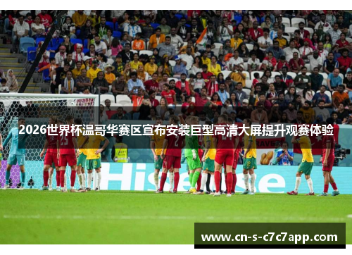 2026世界杯温哥华赛区宣布安装巨型高清大屏提升观赛体验