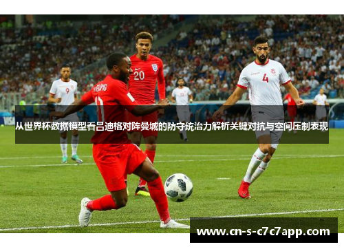 从世界杯数据模型看吕迪格对阵曼城的防守统治力解析关键对抗与空间压制表现 从世界杯数据模型看吕迪格对阵曼城的防守统治力解析关键对抗与空间压制表现