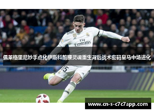 佩莱格里尼妙手点化伊斯科前腰灵魂重生背后战术密码皇马中场进化