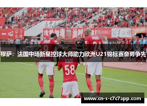 穆萨:法国中场新星控球大师助力欧洲U21锦标赛奋勇争先 穆萨:法国中场新星控球大师助力欧洲U21锦标赛奋勇争先