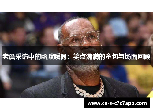 老詹采访中的幽默瞬间:笑点满满的金句与场面回顾 老詹采访中的幽默瞬间:笑点满满的金句与场面回顾