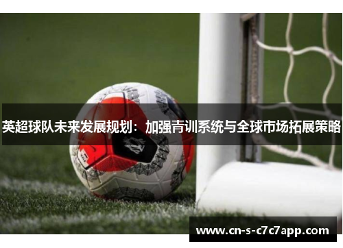 英超球队未来发展规划:加强青训系统与全球市场拓展策略 英超球队未来发展规划:加强青训系统与全球市场拓展策略