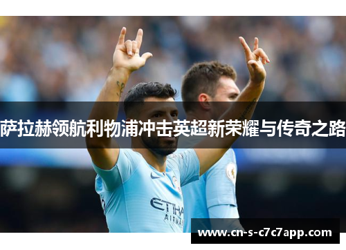 萨拉赫领航利物浦冲击英超新荣耀与传奇之路 萨拉赫领航利物浦冲击英超新荣耀与传奇之路