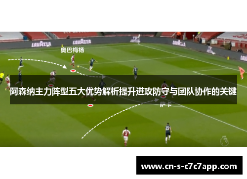 阿森纳主力阵型五大优势解析提升进攻防守与团队协作的关键 阿森纳主力阵型五大优势解析提升进攻防守与团队协作的关键