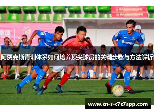阿贾克斯青训体系如何培养顶尖球员的关键步骤与方法解析 阿贾克斯青训体系如何培养顶尖球员的关键步骤与方法解析